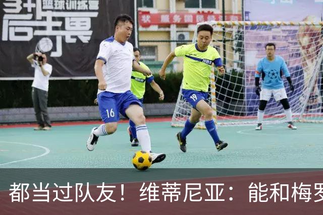 都当过队友！维蒂尼亚：能和梅罗两位历史最佳并肩作战是莫大荣幸
